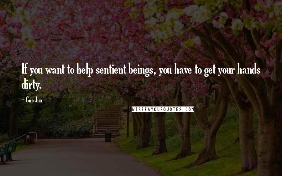 Guo Jun Quotes: If you want to help sentient beings, you have to get your hands dirty.