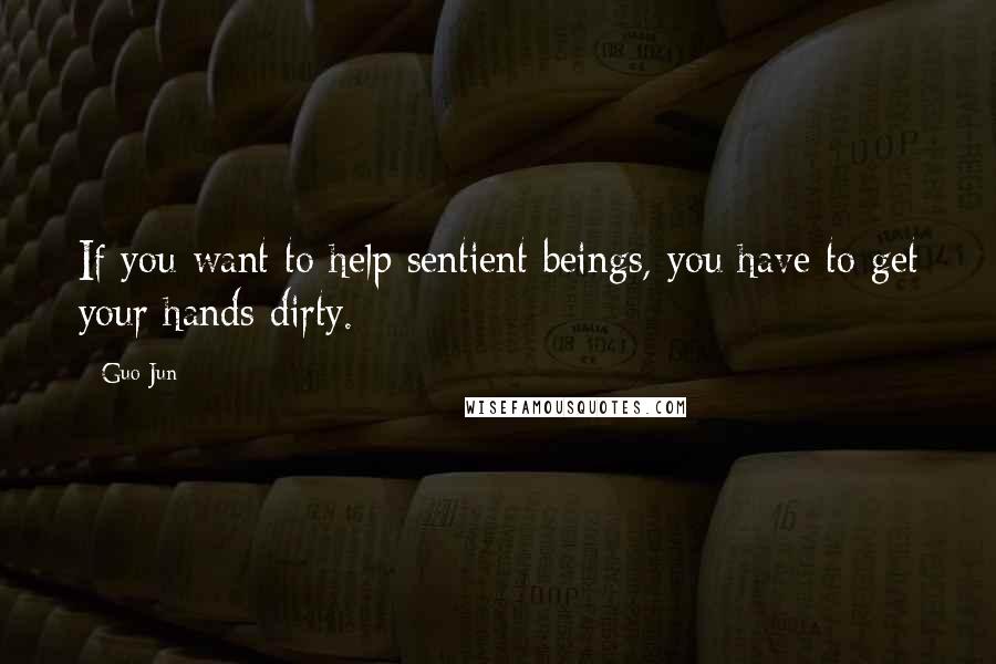 Guo Jun Quotes: If you want to help sentient beings, you have to get your hands dirty.