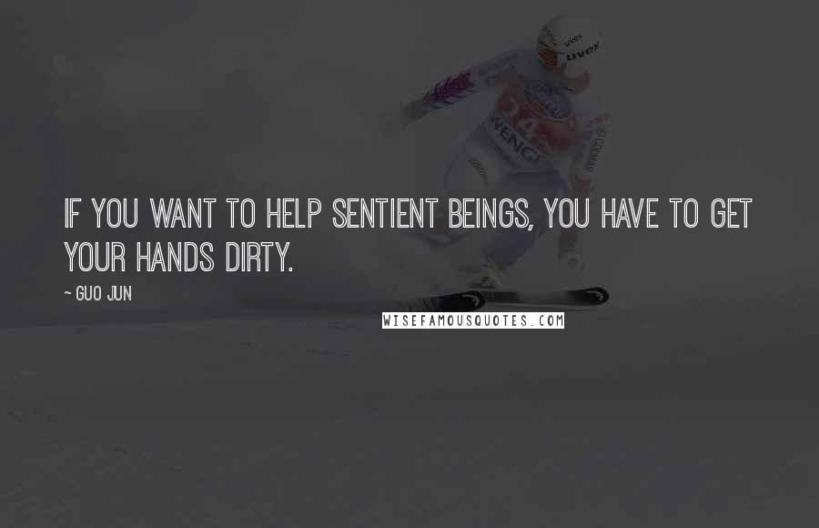 Guo Jun Quotes: If you want to help sentient beings, you have to get your hands dirty.