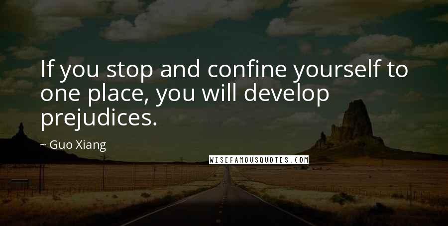 Guo Xiang Quotes: If you stop and confine yourself to one place, you will develop prejudices.