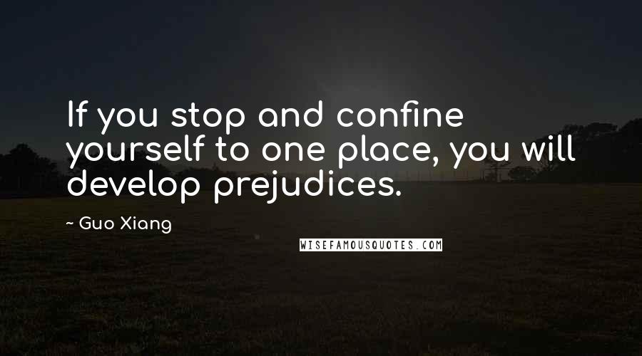 Guo Xiang Quotes: If you stop and confine yourself to one place, you will develop prejudices.