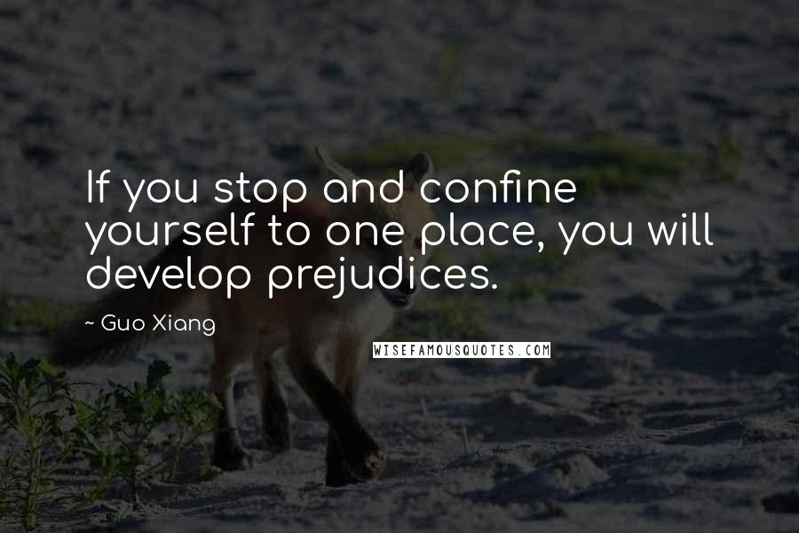 Guo Xiang Quotes: If you stop and confine yourself to one place, you will develop prejudices.