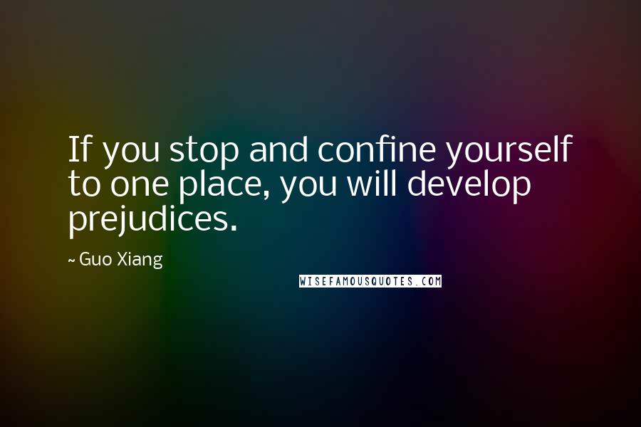 Guo Xiang Quotes: If you stop and confine yourself to one place, you will develop prejudices.