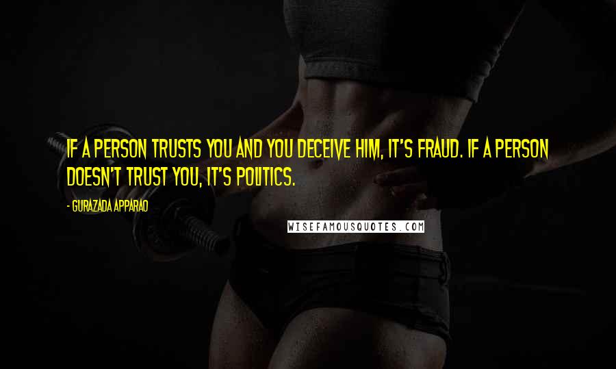 Gurazada Apparao Quotes: If a person trusts you and you deceive him, it's fraud. If a person doesn't trust you, it's politics.