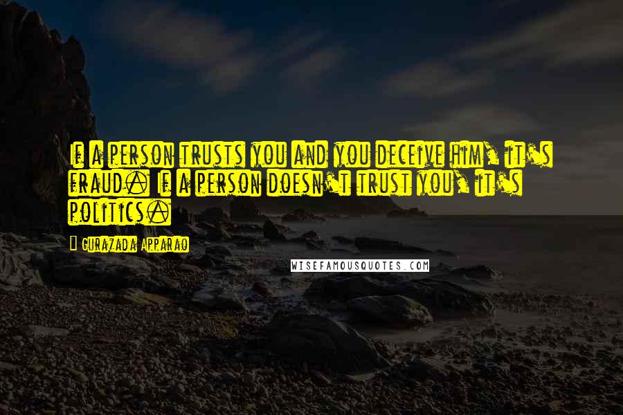 Gurazada Apparao Quotes: If a person trusts you and you deceive him, it's fraud. If a person doesn't trust you, it's politics.