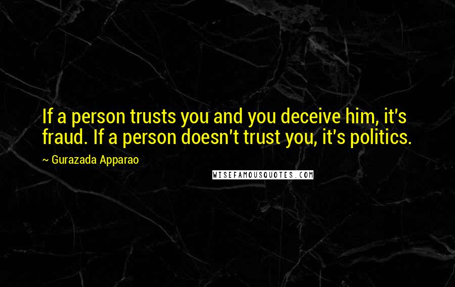 Gurazada Apparao Quotes: If a person trusts you and you deceive him, it's fraud. If a person doesn't trust you, it's politics.