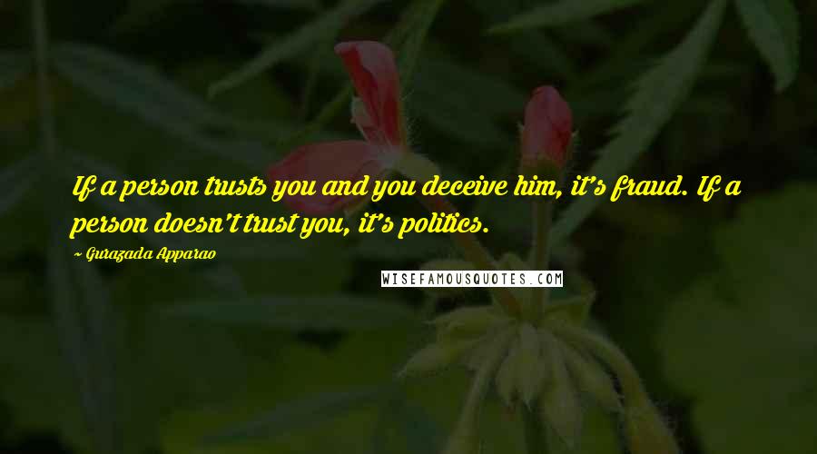 Gurazada Apparao Quotes: If a person trusts you and you deceive him, it's fraud. If a person doesn't trust you, it's politics.