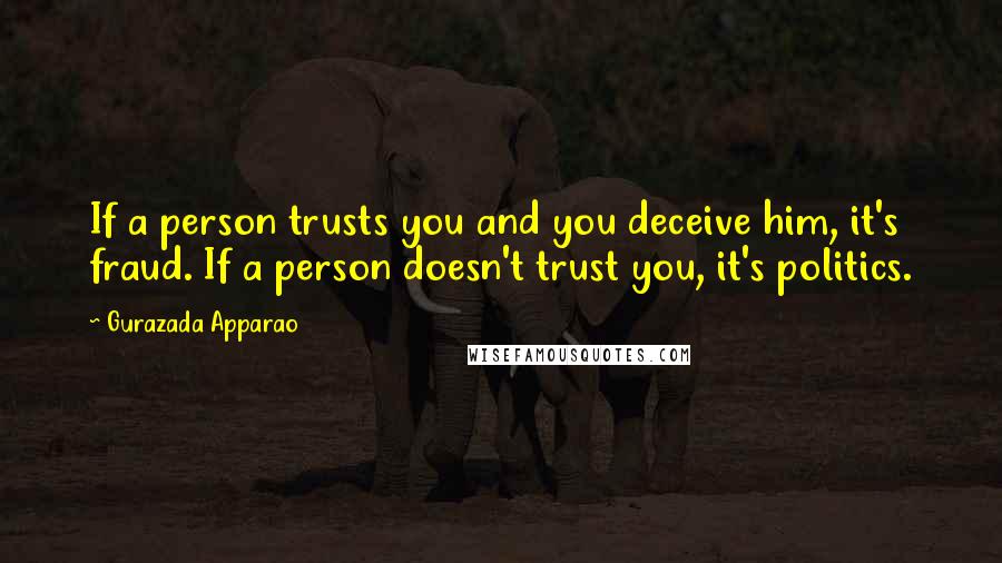 Gurazada Apparao Quotes: If a person trusts you and you deceive him, it's fraud. If a person doesn't trust you, it's politics.