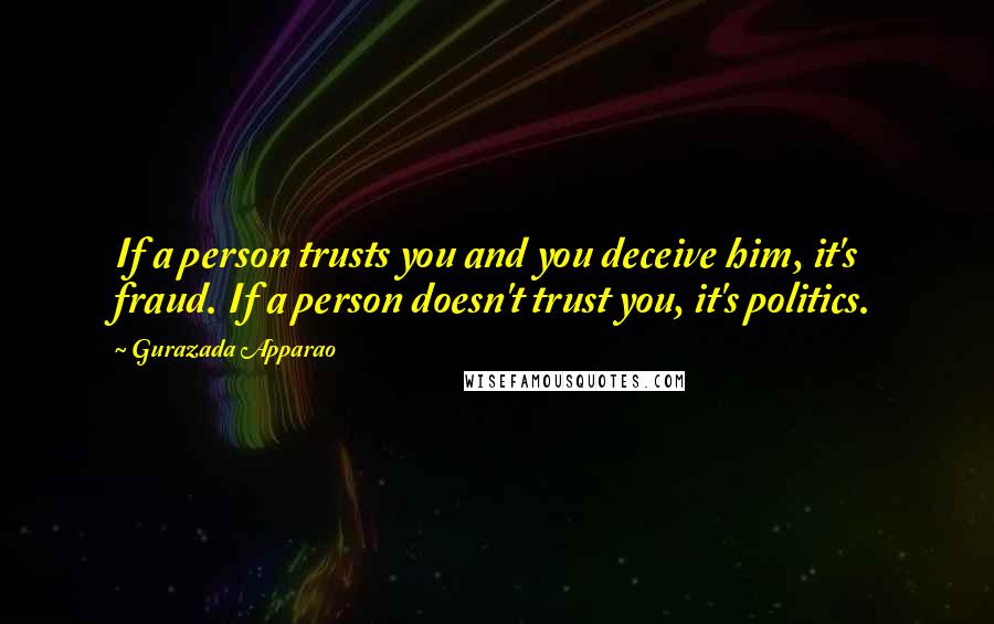 Gurazada Apparao Quotes: If a person trusts you and you deceive him, it's fraud. If a person doesn't trust you, it's politics.