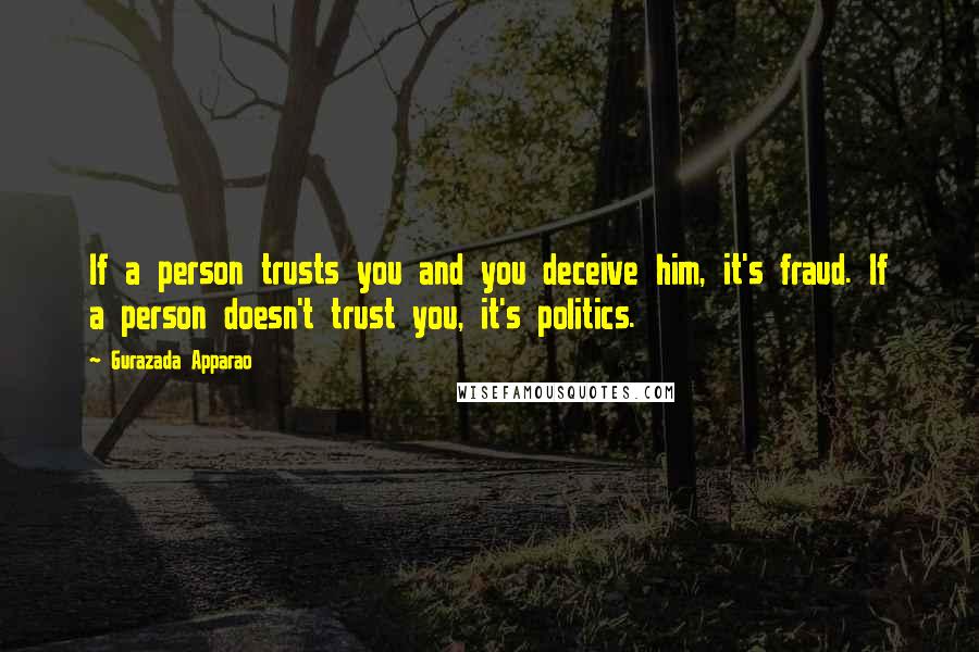 Gurazada Apparao Quotes: If a person trusts you and you deceive him, it's fraud. If a person doesn't trust you, it's politics.