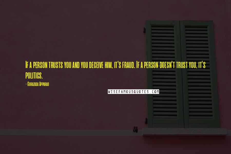 Gurazada Apparao Quotes: If a person trusts you and you deceive him, it's fraud. If a person doesn't trust you, it's politics.