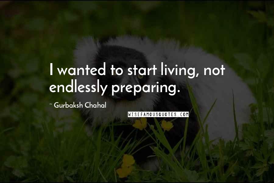 Gurbaksh Chahal Quotes: I wanted to start living, not endlessly preparing.