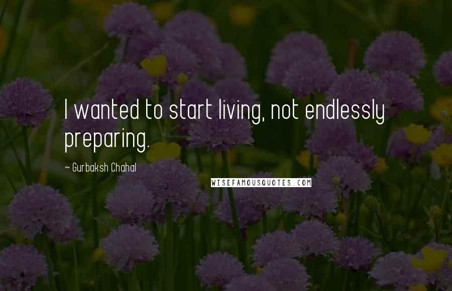 Gurbaksh Chahal Quotes: I wanted to start living, not endlessly preparing.