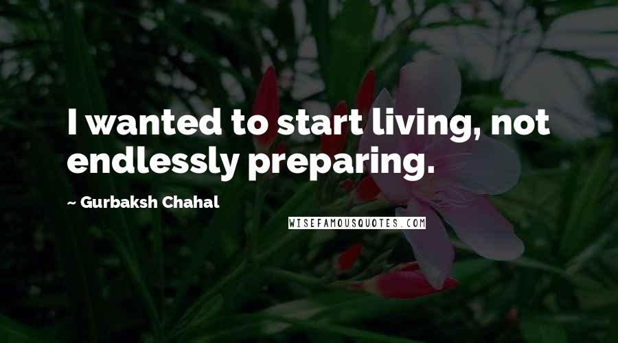 Gurbaksh Chahal Quotes: I wanted to start living, not endlessly preparing.