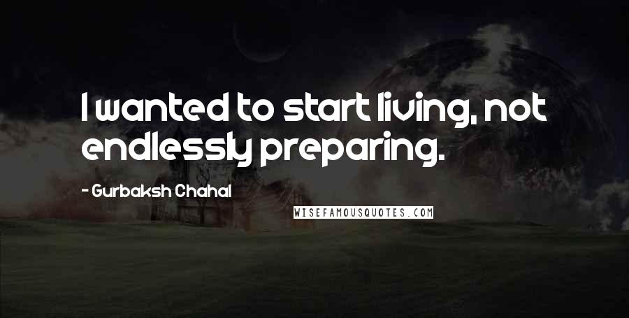 Gurbaksh Chahal Quotes: I wanted to start living, not endlessly preparing.