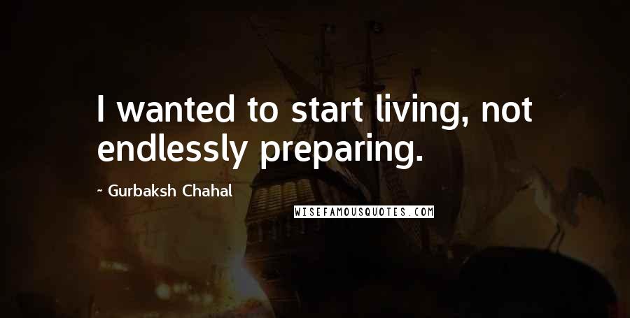 Gurbaksh Chahal Quotes: I wanted to start living, not endlessly preparing.