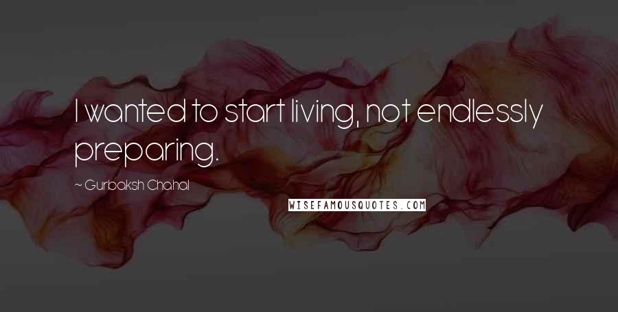 Gurbaksh Chahal Quotes: I wanted to start living, not endlessly preparing.