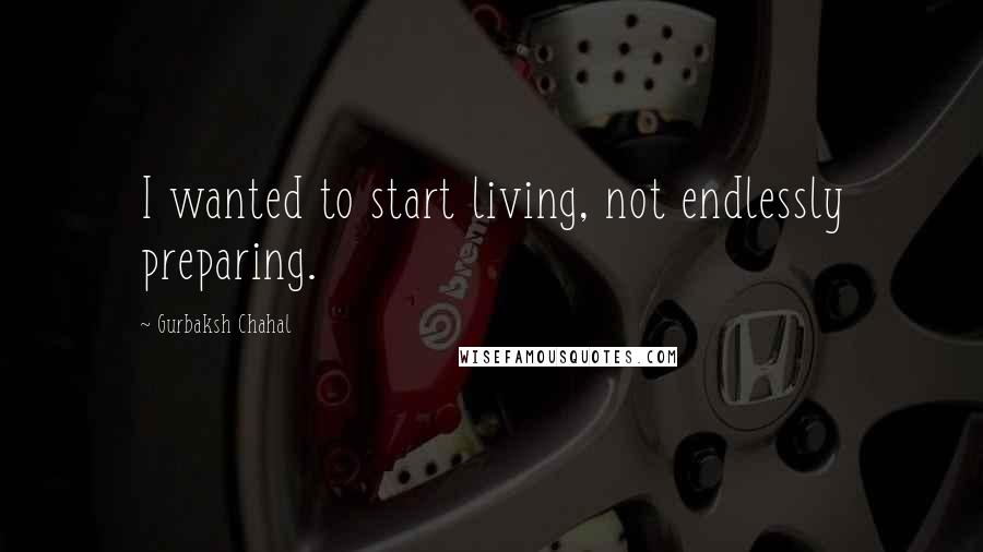 Gurbaksh Chahal Quotes: I wanted to start living, not endlessly preparing.