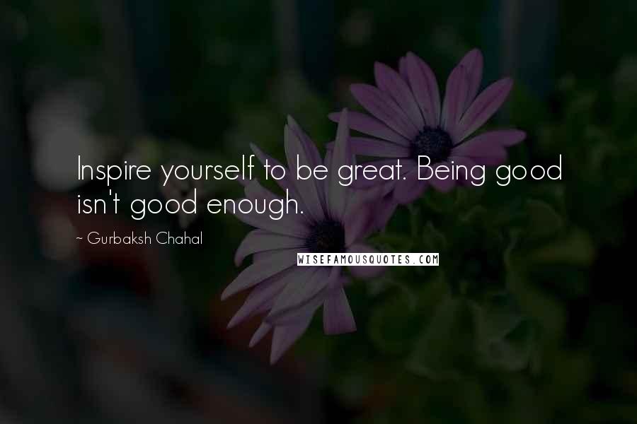 Gurbaksh Chahal Quotes: Inspire yourself to be great. Being good isn't good enough.