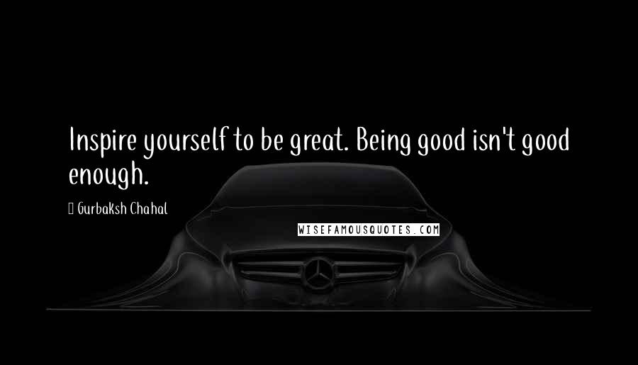 Gurbaksh Chahal Quotes: Inspire yourself to be great. Being good isn't good enough.