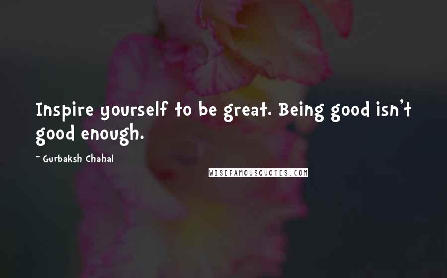 Gurbaksh Chahal Quotes: Inspire yourself to be great. Being good isn't good enough.