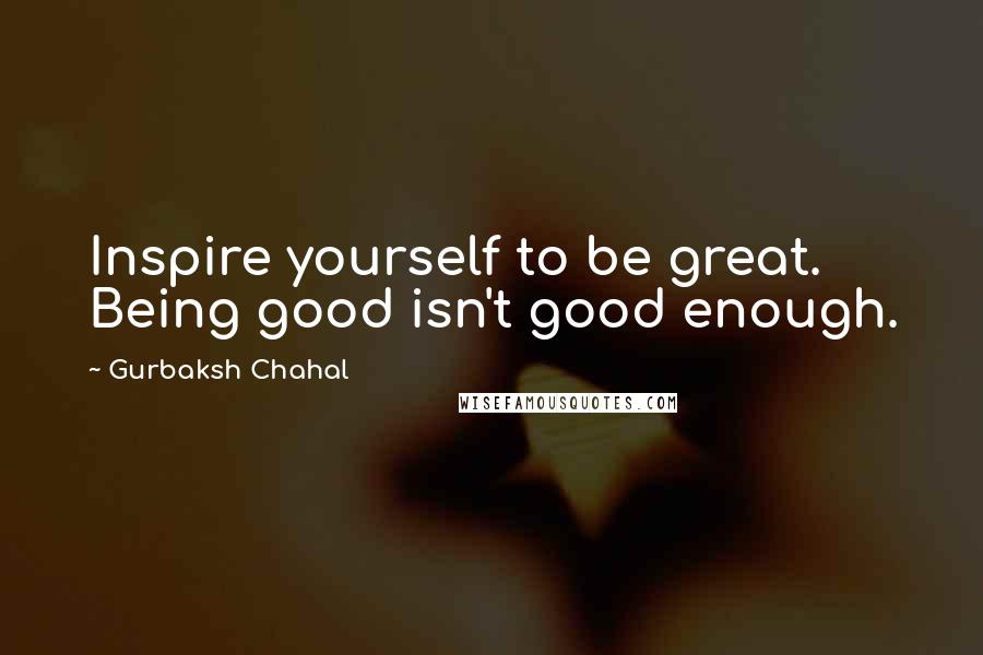 Gurbaksh Chahal Quotes: Inspire yourself to be great. Being good isn't good enough.