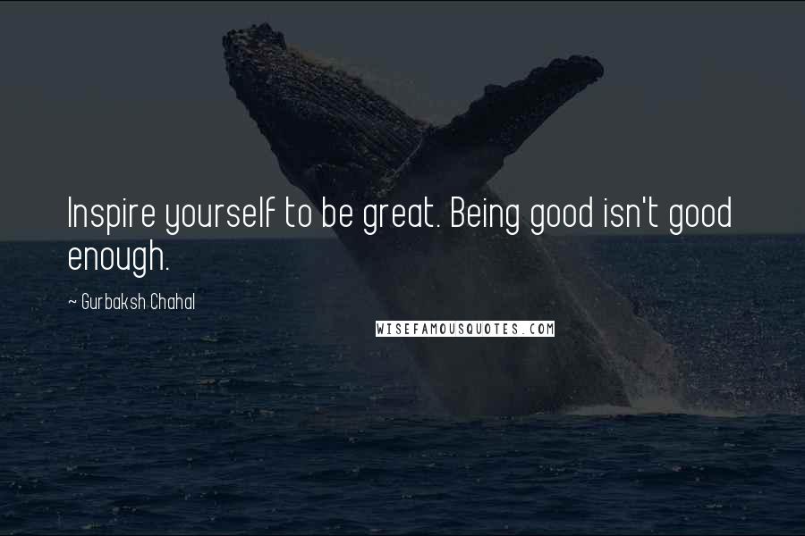 Gurbaksh Chahal Quotes: Inspire yourself to be great. Being good isn't good enough.