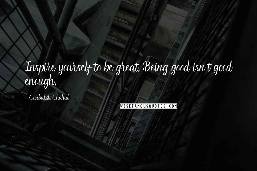 Gurbaksh Chahal Quotes: Inspire yourself to be great. Being good isn't good enough.