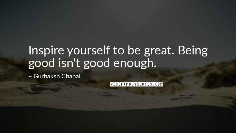 Gurbaksh Chahal Quotes: Inspire yourself to be great. Being good isn't good enough.