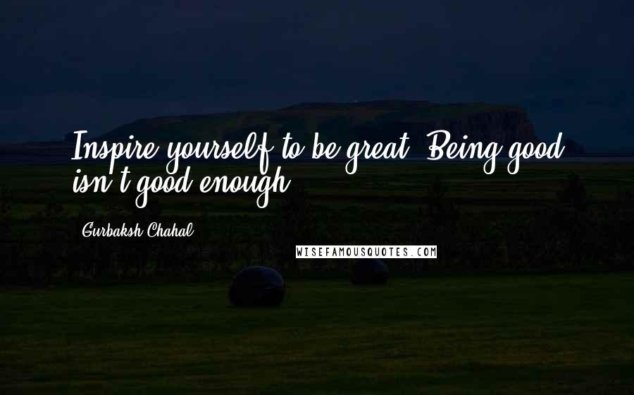 Gurbaksh Chahal Quotes: Inspire yourself to be great. Being good isn't good enough.