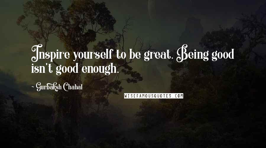 Gurbaksh Chahal Quotes: Inspire yourself to be great. Being good isn't good enough.