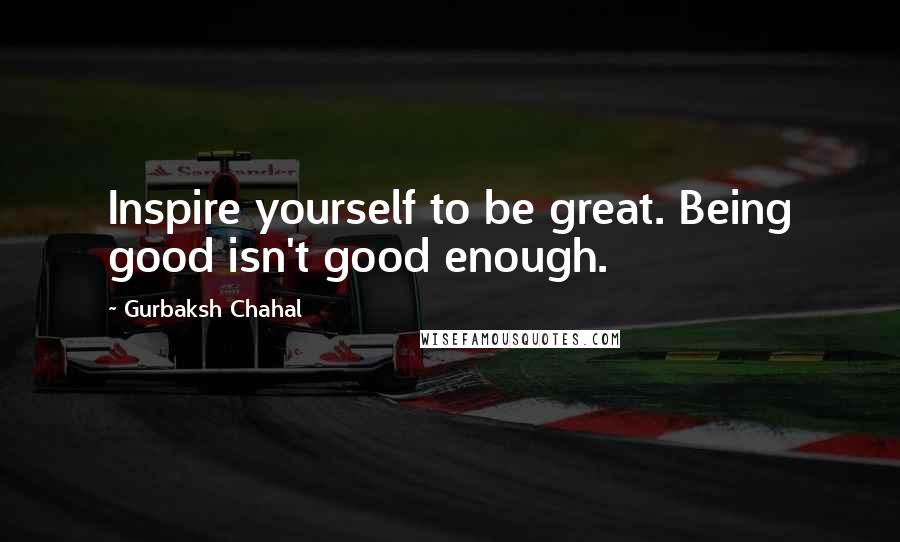 Gurbaksh Chahal Quotes: Inspire yourself to be great. Being good isn't good enough.