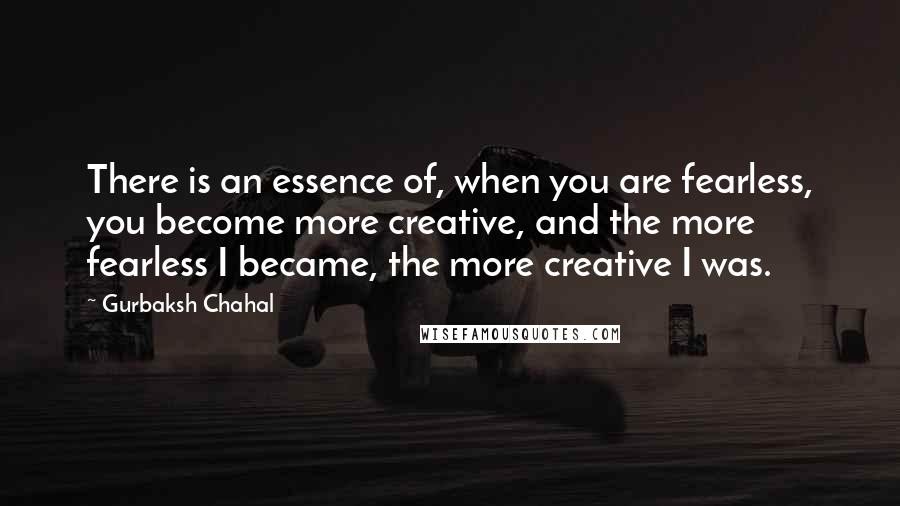 Gurbaksh Chahal Quotes: There is an essence of, when you are fearless, you become more creative, and the more fearless I became, the more creative I was.