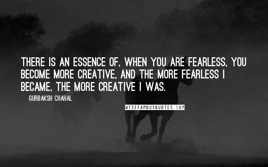 Gurbaksh Chahal Quotes: There is an essence of, when you are fearless, you become more creative, and the more fearless I became, the more creative I was.
