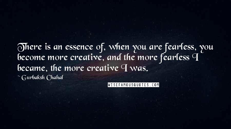 Gurbaksh Chahal Quotes: There is an essence of, when you are fearless, you become more creative, and the more fearless I became, the more creative I was.