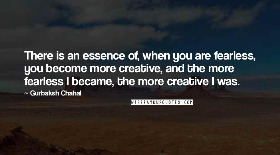 Gurbaksh Chahal Quotes: There is an essence of, when you are fearless, you become more creative, and the more fearless I became, the more creative I was.