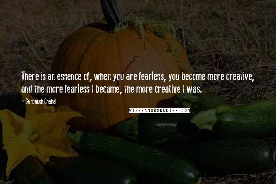 Gurbaksh Chahal Quotes: There is an essence of, when you are fearless, you become more creative, and the more fearless I became, the more creative I was.