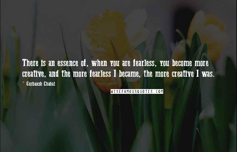 Gurbaksh Chahal Quotes: There is an essence of, when you are fearless, you become more creative, and the more fearless I became, the more creative I was.