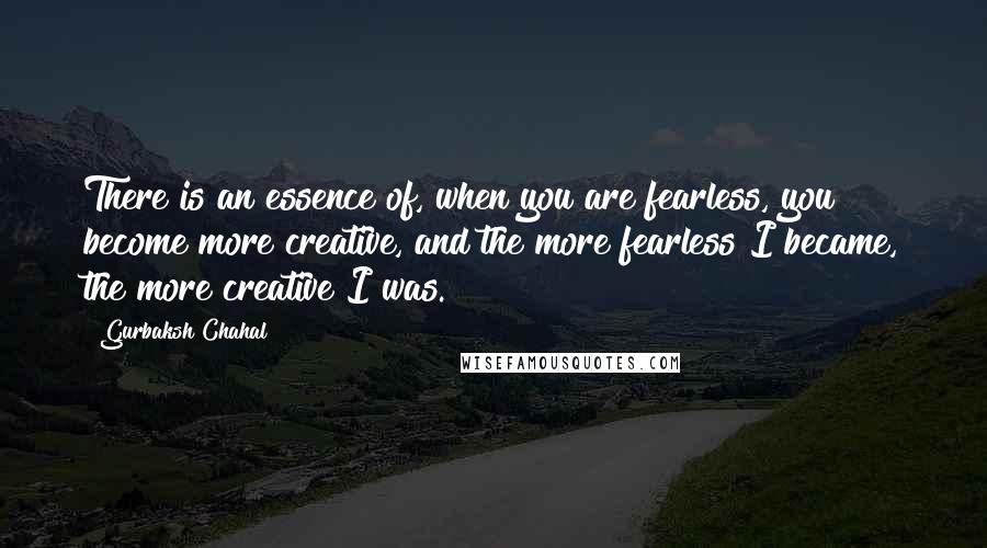 Gurbaksh Chahal Quotes: There is an essence of, when you are fearless, you become more creative, and the more fearless I became, the more creative I was.