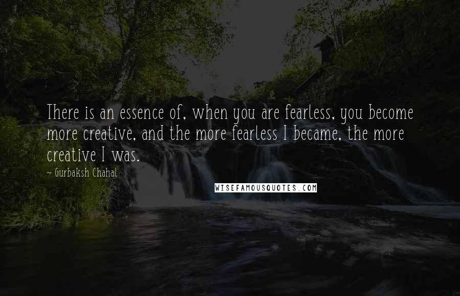 Gurbaksh Chahal Quotes: There is an essence of, when you are fearless, you become more creative, and the more fearless I became, the more creative I was.