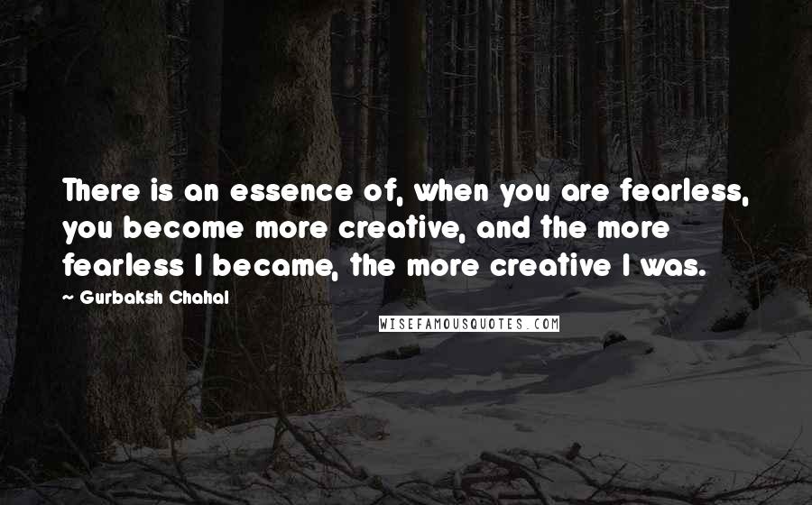 Gurbaksh Chahal Quotes: There is an essence of, when you are fearless, you become more creative, and the more fearless I became, the more creative I was.