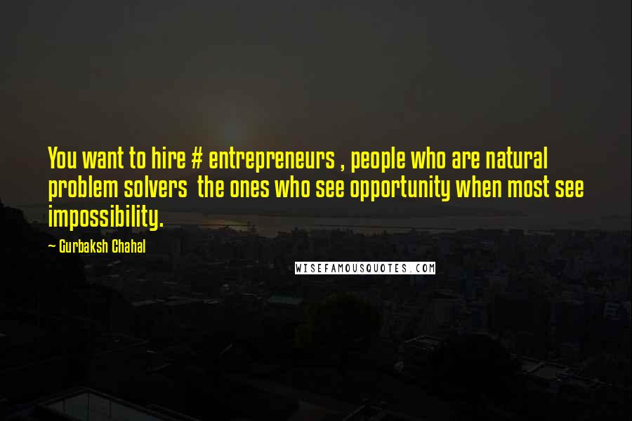 Gurbaksh Chahal Quotes: You want to hire # entrepreneurs , people who are natural problem solvers the ones who see opportunity when most see impossibility.