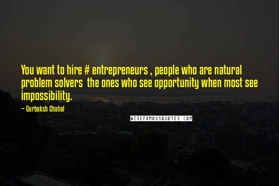 Gurbaksh Chahal Quotes: You want to hire # entrepreneurs , people who are natural problem solvers  the ones who see opportunity when most see impossibility.