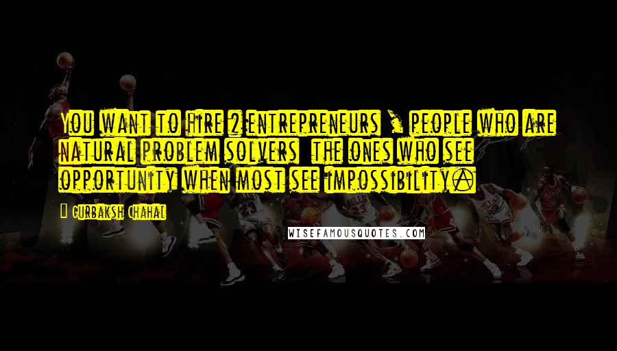 Gurbaksh Chahal Quotes: You want to hire # entrepreneurs , people who are natural problem solvers  the ones who see opportunity when most see impossibility.