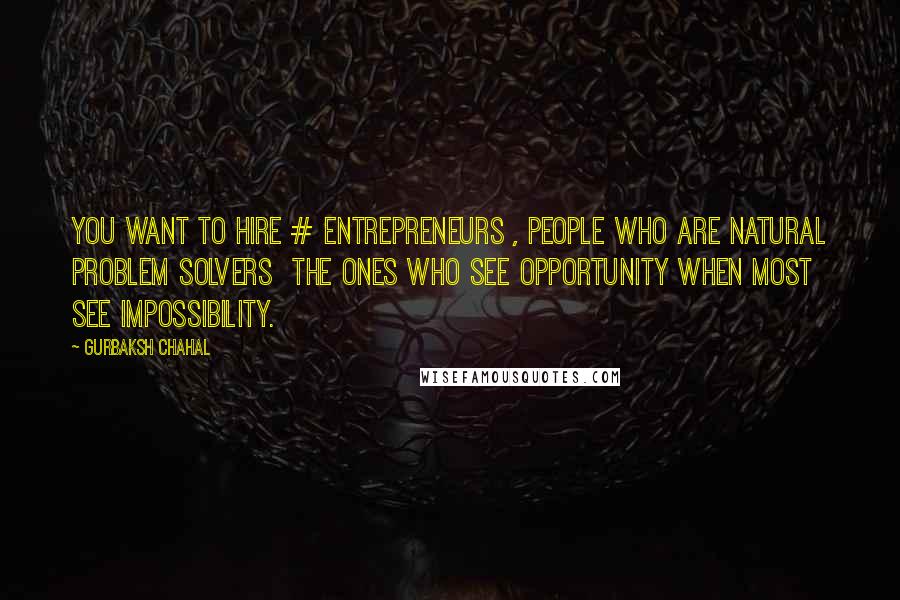 Gurbaksh Chahal Quotes: You want to hire # entrepreneurs , people who are natural problem solvers  the ones who see opportunity when most see impossibility.