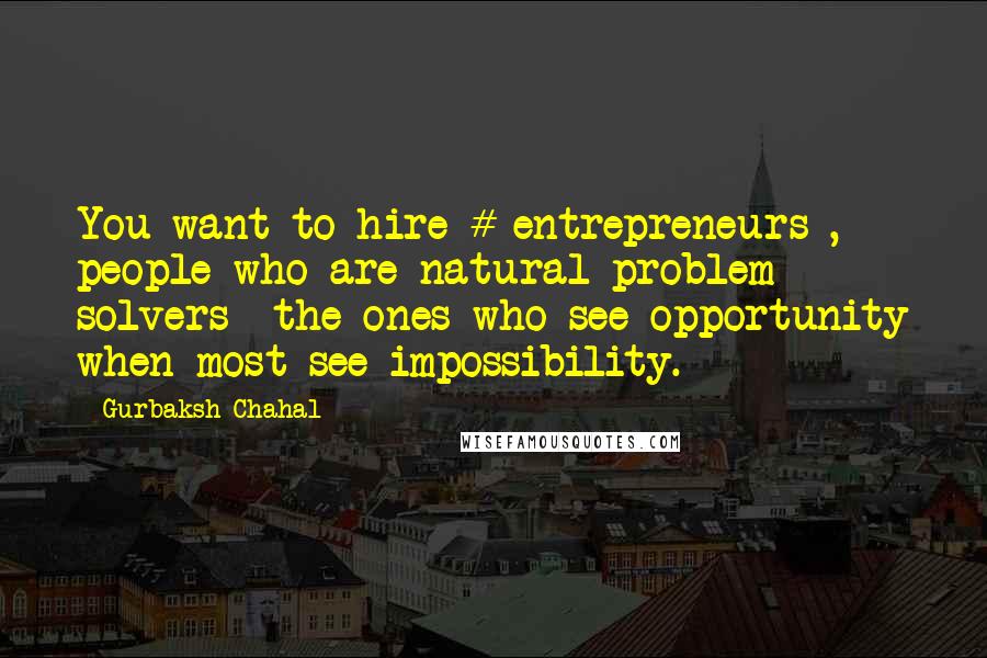 Gurbaksh Chahal Quotes: You want to hire # entrepreneurs , people who are natural problem solvers  the ones who see opportunity when most see impossibility.