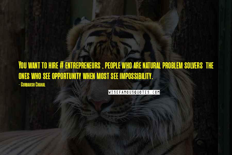 Gurbaksh Chahal Quotes: You want to hire # entrepreneurs , people who are natural problem solvers the ones who see opportunity when most see impossibility.