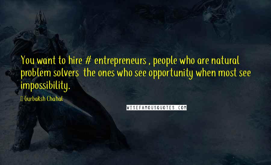 Gurbaksh Chahal Quotes: You want to hire # entrepreneurs , people who are natural problem solvers the ones who see opportunity when most see impossibility.