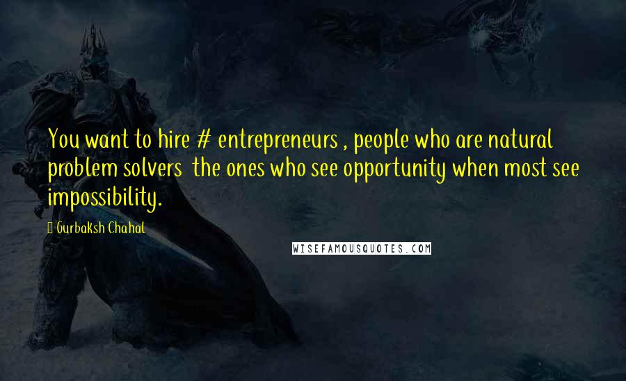 Gurbaksh Chahal Quotes: You want to hire # entrepreneurs , people who are natural problem solvers  the ones who see opportunity when most see impossibility.