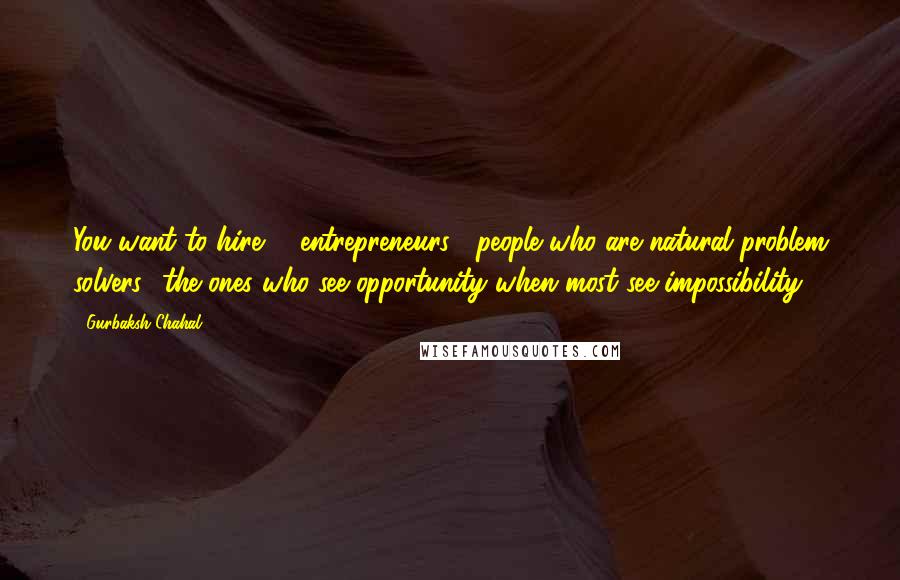 Gurbaksh Chahal Quotes: You want to hire # entrepreneurs , people who are natural problem solvers the ones who see opportunity when most see impossibility.